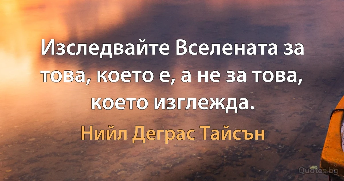 Изследвайте Вселената за това, което е, а не за това, което изглежда. (Нийл Деграс Тайсън)