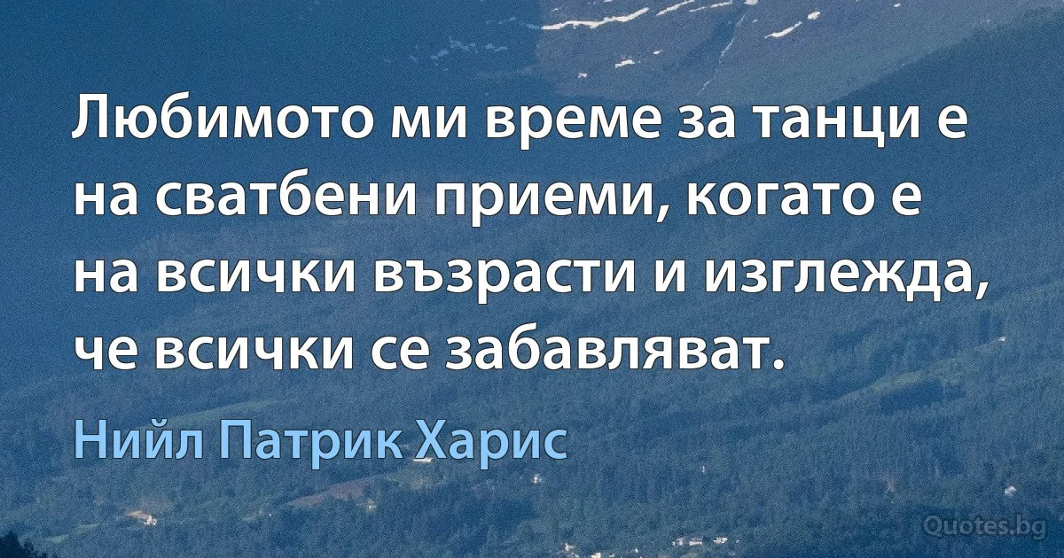 Любимото ми време за танци е на сватбени приеми, когато е на всички възрасти и изглежда, че всички се забавляват. (Нийл Патрик Харис)