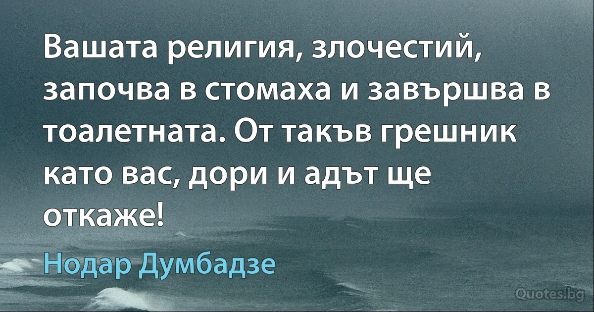 Вашата религия, злочестий, започва в стомаха и завършва в тоалетната. От такъв грешник като вас, дори и адът ще откаже! (Нодар Думбадзе)