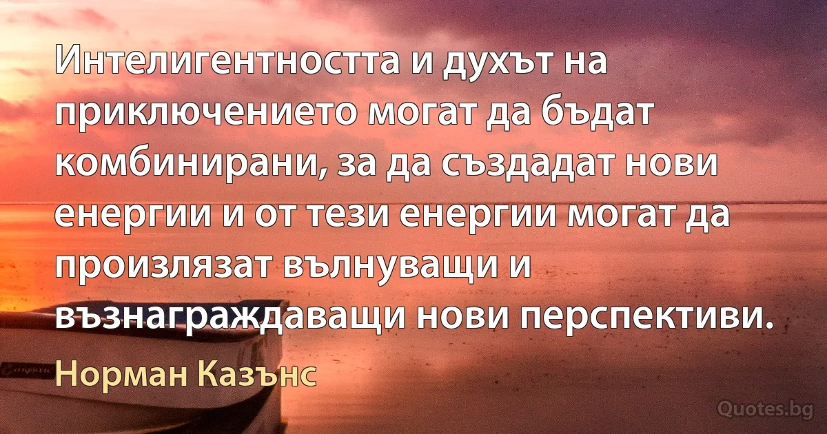 Интелигентността и духът на приключението могат да бъдат комбинирани, за да създадат нови енергии и от тези енергии могат да произлязат вълнуващи и възнаграждаващи нови перспективи. (Норман Казънс)