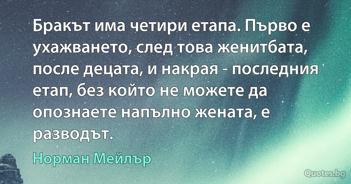 Бракът има четири етапа. Първо е ухажването, след това женитбата, после децата, и накрая - последния етап, без който не можете да опознаете напълно жената, е разводът. (Норман Мейлър)