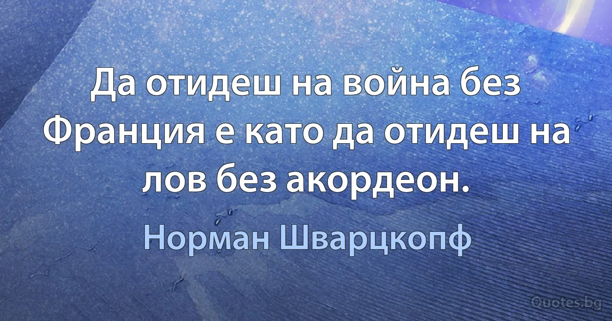 Да отидеш на война без Франция е като да отидеш на лов без акордеон. (Норман Шварцкопф)