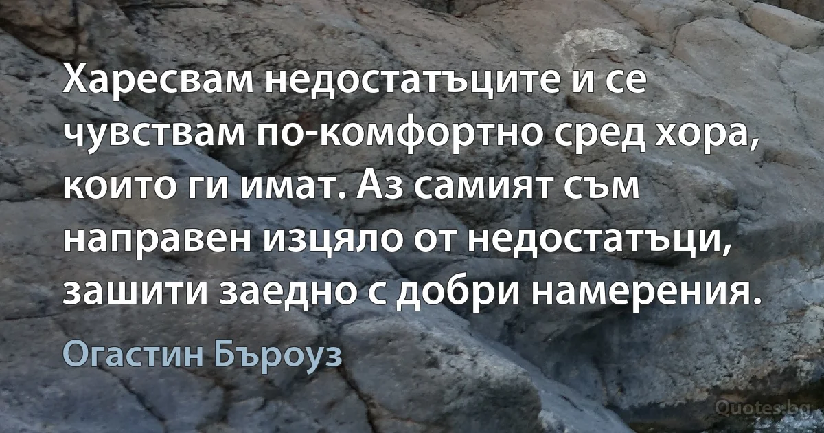 Харесвам недостатъците и се чувствам по-комфортно сред хора, които ги имат. Аз самият съм направен изцяло от недостатъци, зашити заедно с добри намерения. (Огастин Бъроуз)