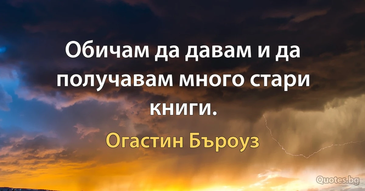 Обичам да давам и да получавам много стари книги. (Огастин Бъроуз)