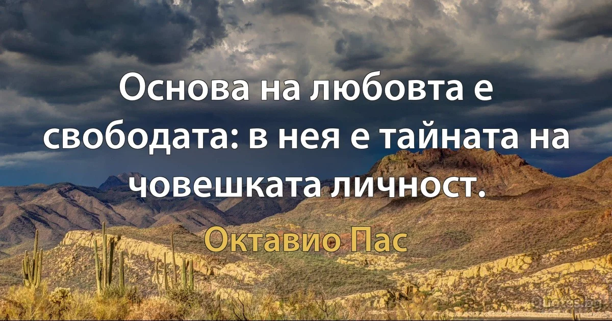 Основа на любовта е свободата: в нея е тайната на човешката личност. (Октавио Пас)