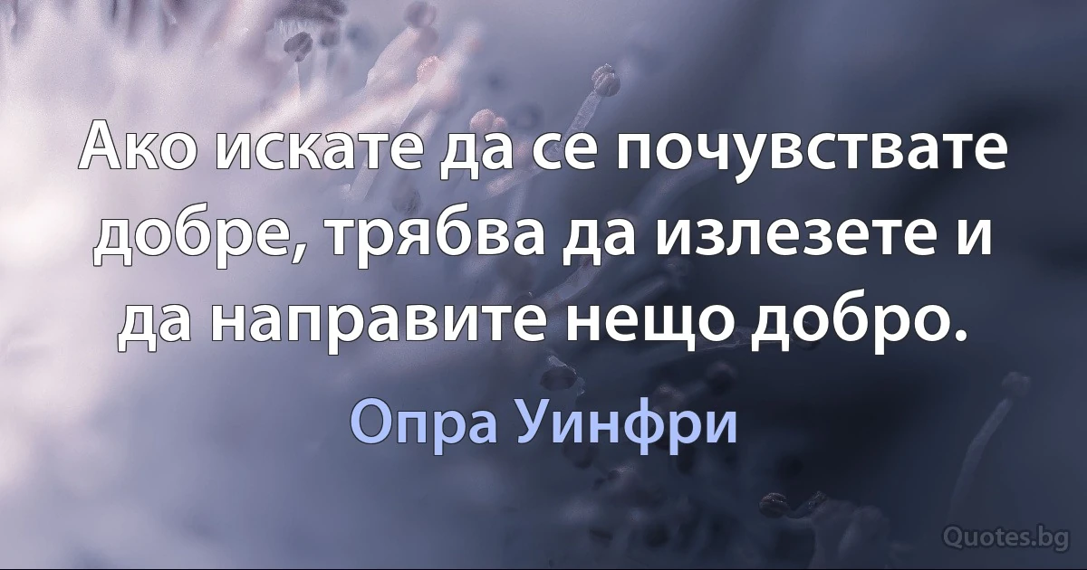 Ако искате да се почувствате добре, трябва да излезете и да направите нещо добро. (Опра Уинфри)