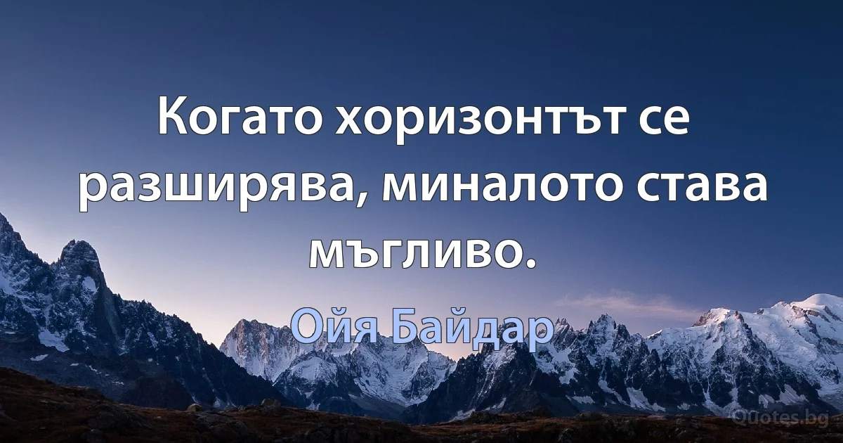 Когато хоризонтът се разширява, миналото става мъгливо. (Ойя Байдар)