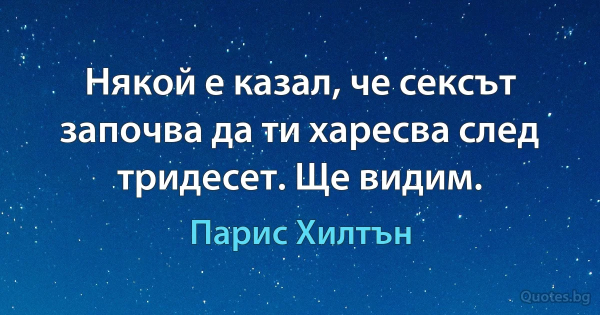 Някой е казал, че сексът започва да ти харесва след тридесет. Ще видим. (Парис Хилтън)