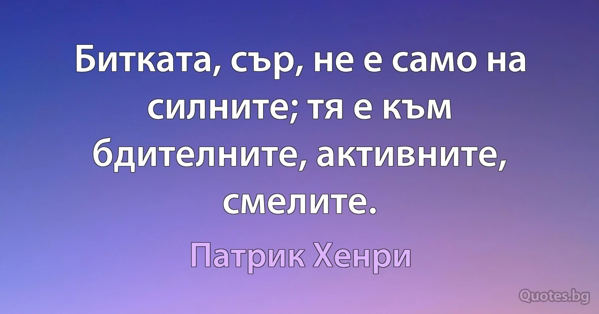 Битката, сър, не е само на силните; тя е към бдителните, активните, смелите. (Патрик Хенри)