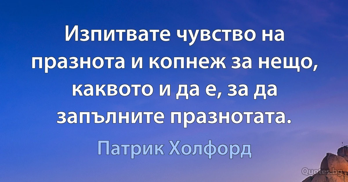 Изпитвате чувство на празнота и копнеж за нещо, каквото и да е, за да запълните празнотата. (Патрик Холфорд)