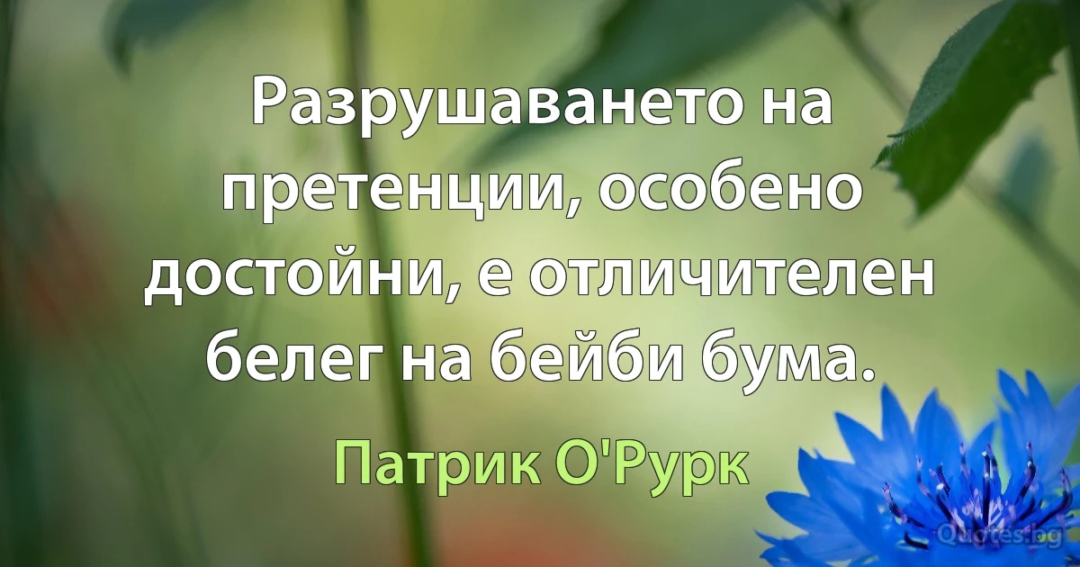 Разрушаването на претенции, особено достойни, е отличителен белег на бейби бума. (Патрик О'Рурк)