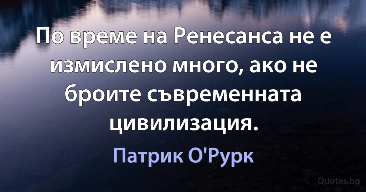 По време на Ренесанса не е измислено много, ако не броите съвременната цивилизация. (Патрик О'Рурк)