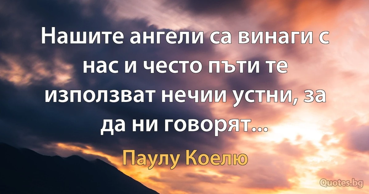 Нашите ангели са винаги с нас и често пъти те използват нечии устни, за да ни говорят... (Паулу Коелю)