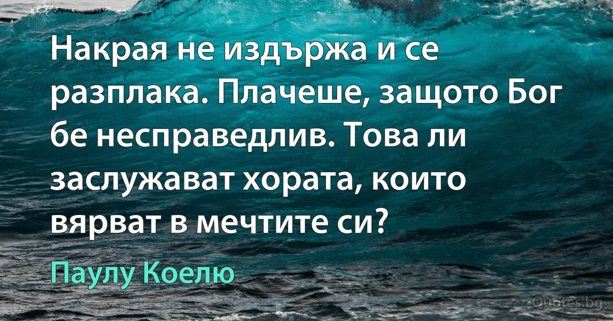 Накрая не издържа и се разплака. Плачеше, защото Бог бе несправедлив. Това ли заслужават хората, които вярват в мечтите си? (Паулу Коелю)