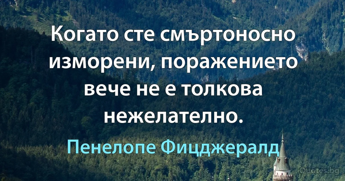 Когато сте смъртоносно изморени, поражението вече не е толкова нежелателно. (Пенелопе Фицджералд)