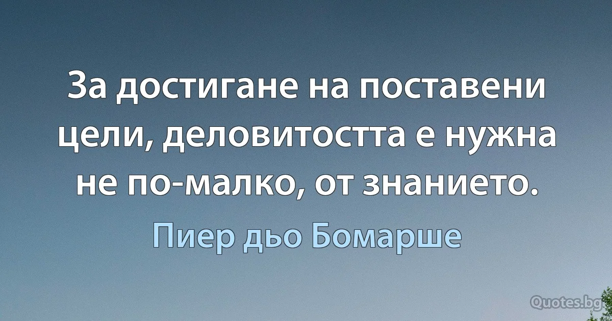 За достигане на поставени цели, деловитостта е нужна не по-малко, от знанието. (Пиер дьо Бомарше)