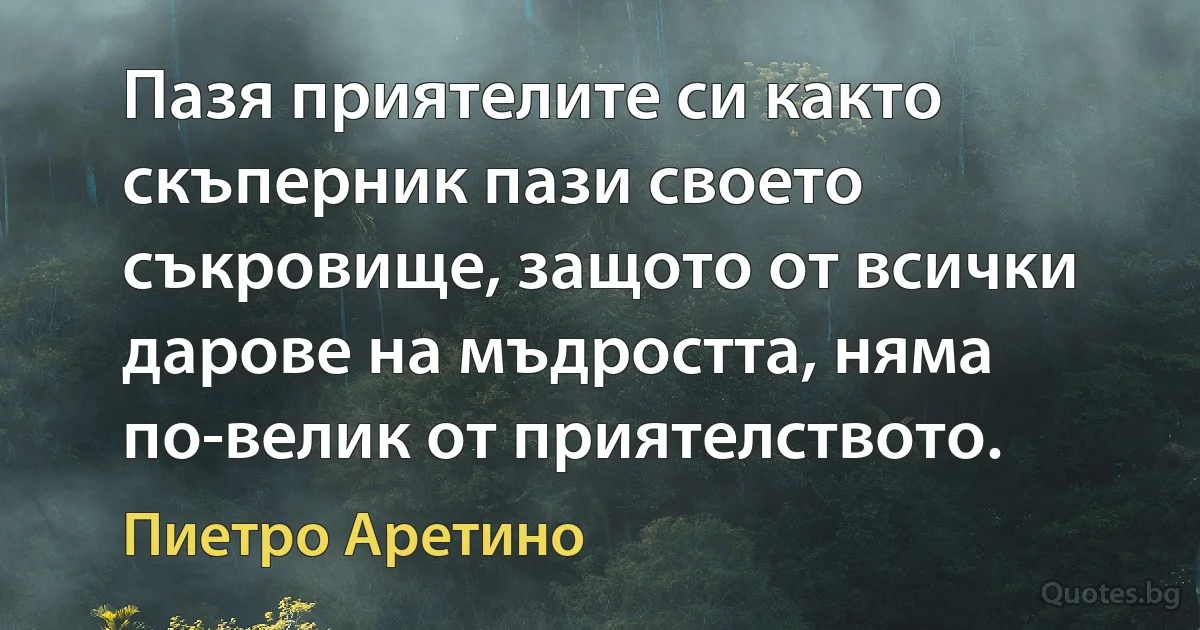 Пазя приятелите си както скъперник пази своето съкровище, защото от всички дарове на мъдростта, няма по-велик от приятелството. (Пиетро Аретино)