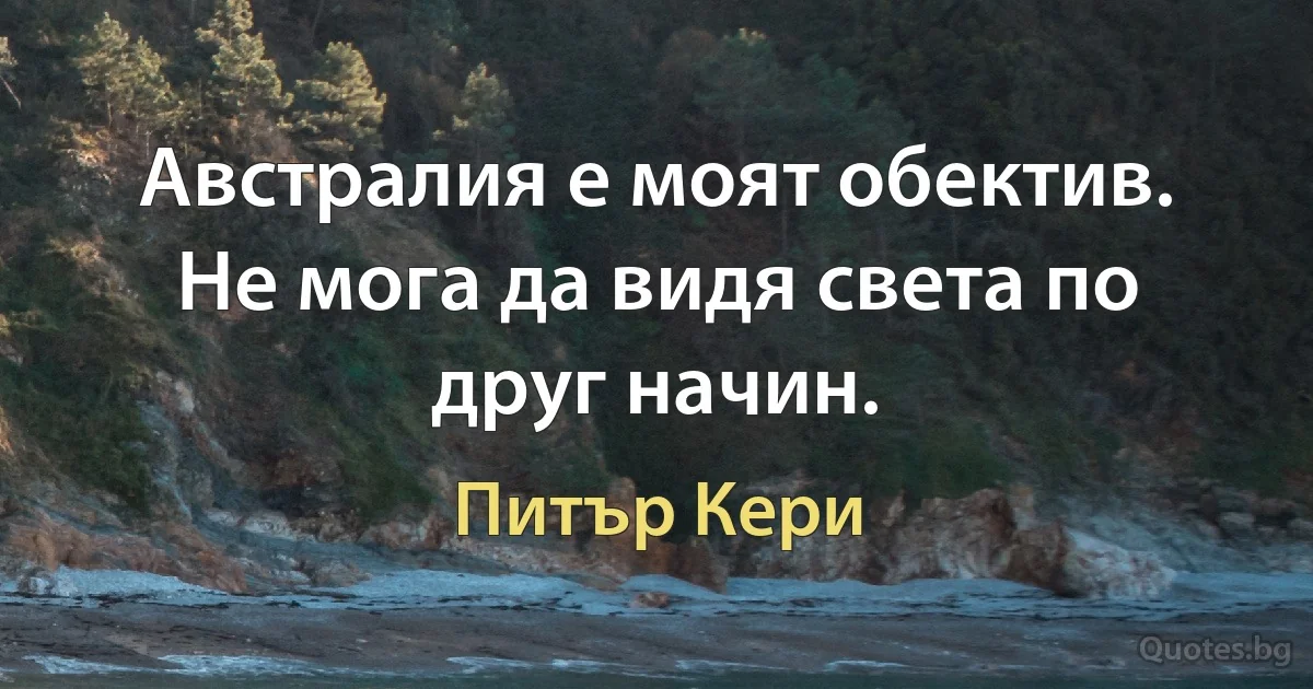 Австралия е моят обектив. Не мога да видя света по друг начин. (Питър Кери)