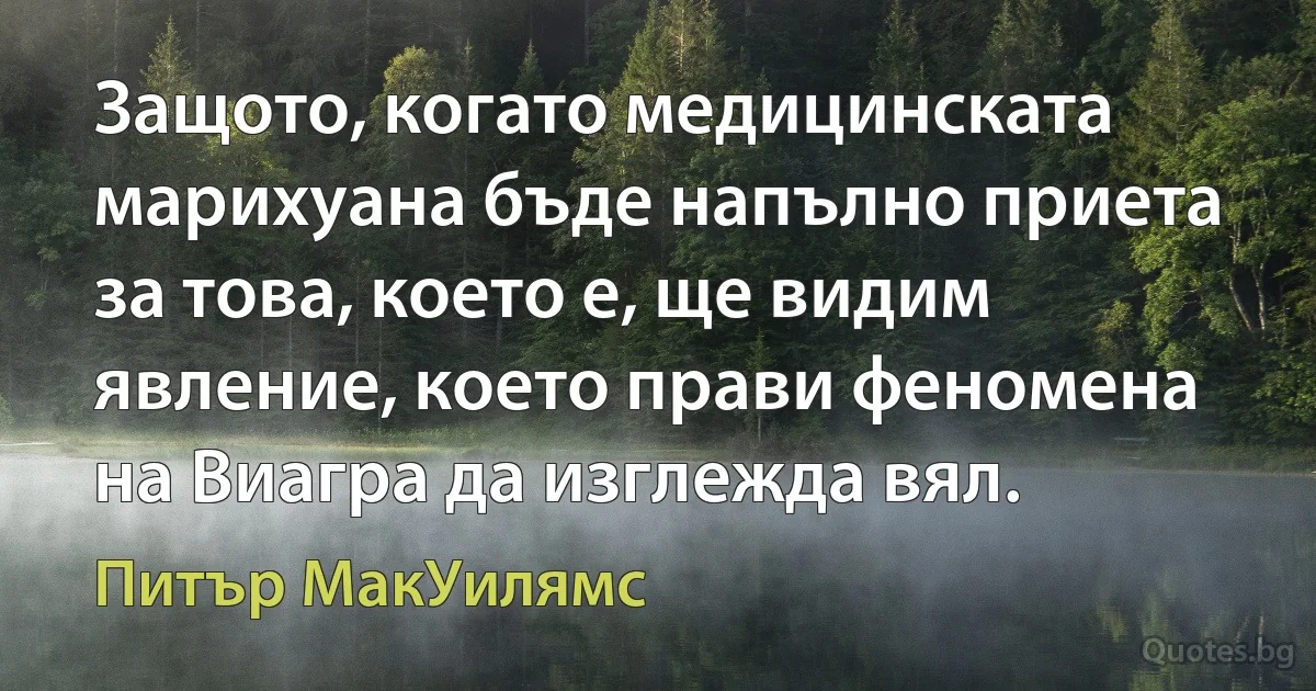 Защото, когато медицинската марихуана бъде напълно приета за това, което е, ще видим явление, което прави феномена на Виагра да изглежда вял. (Питър МакУилямс)