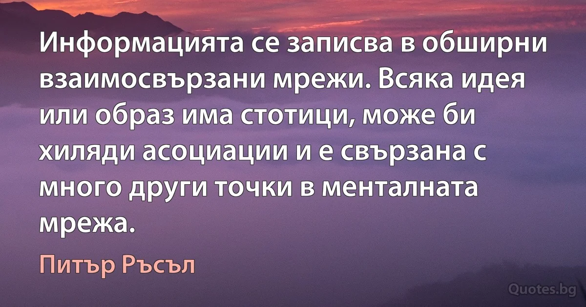 Информацията се записва в обширни взаимосвързани мрежи. Всяка идея или образ има стотици, може би хиляди асоциации и е свързана с много други точки в менталната мрежа. (Питър Ръсъл)