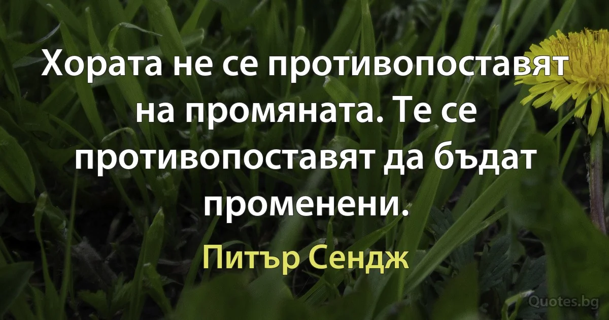 Хората не се противопоставят на промяната. Те се противопоставят да бъдат променени. (Питър Сендж)