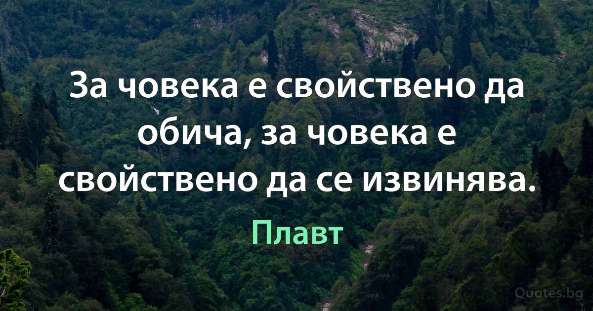 За човека е свойствено да обича, за човека е свойствено да се извинява. (Плавт)