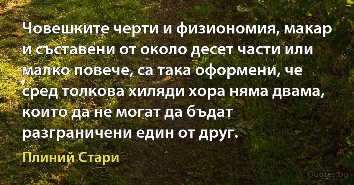 Човешките черти и физиономия, макар и съставени от около десет части или малко повече, са така оформени, че сред толкова хиляди хора няма двама, които да не могат да бъдат разграничени един от друг. (Плиний Стари)