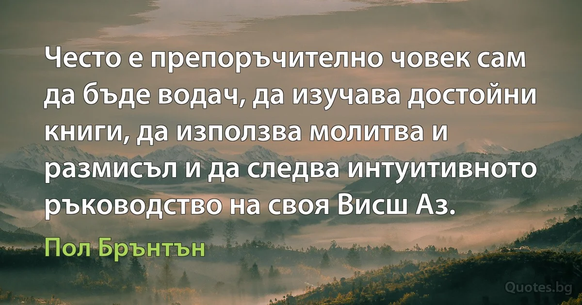 Често е препоръчително човек сам да бъде водач, да изучава достойни книги, да използва молитва и размисъл и да следва интуитивното ръководство на своя Висш Аз. (Пол Брънтън)