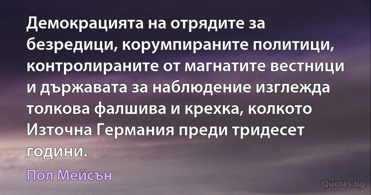 Демокрацията на отрядите за безредици, корумпираните политици, контролираните от магнатите вестници и държавата за наблюдение изглежда толкова фалшива и крехка, колкото Източна Германия преди тридесет години. (Пол Мейсън)