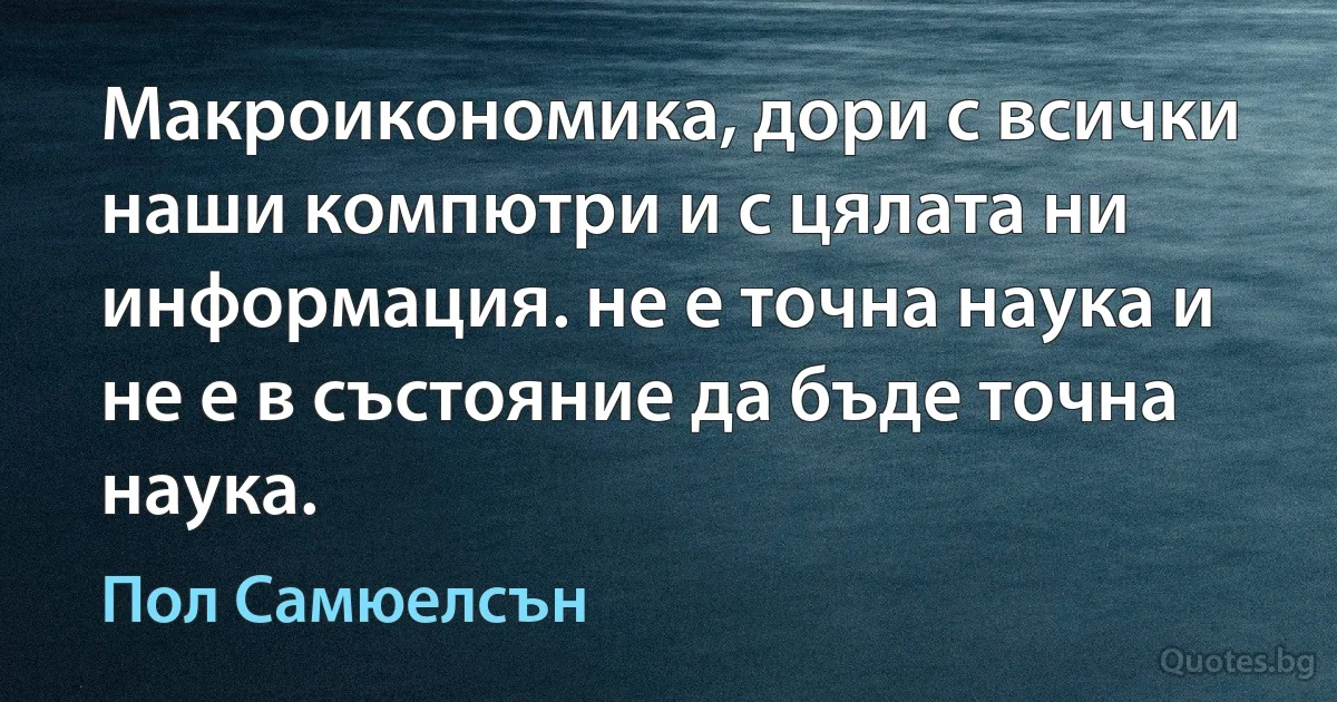 Макроикономика, дори с всички наши компютри и с цялата ни информация. не е точна наука и не е в състояние да бъде точна наука. (Пол Самюелсън)