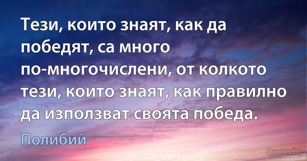 Тези, които знаят, как да победят, са много по-многочислени, от колкото тези, които знаят, как правилно да използват своята победа. (Полибий)