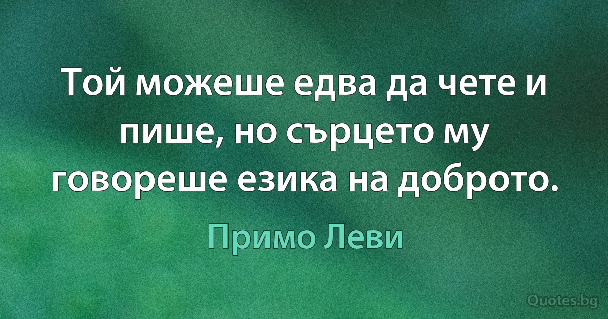 Той можеше едва да чете и пише, но сърцето му говореше езика на доброто. (Примо Леви)