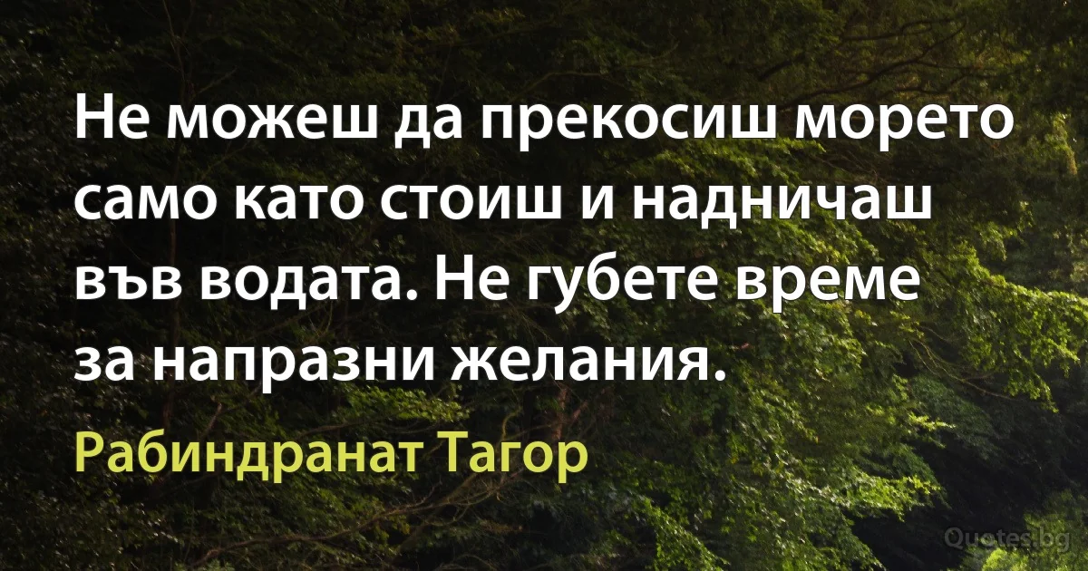 Не можеш да прекосиш морето само като стоиш и надничаш във водата. Не губете време за напразни желания. (Рабиндранат Тагор)