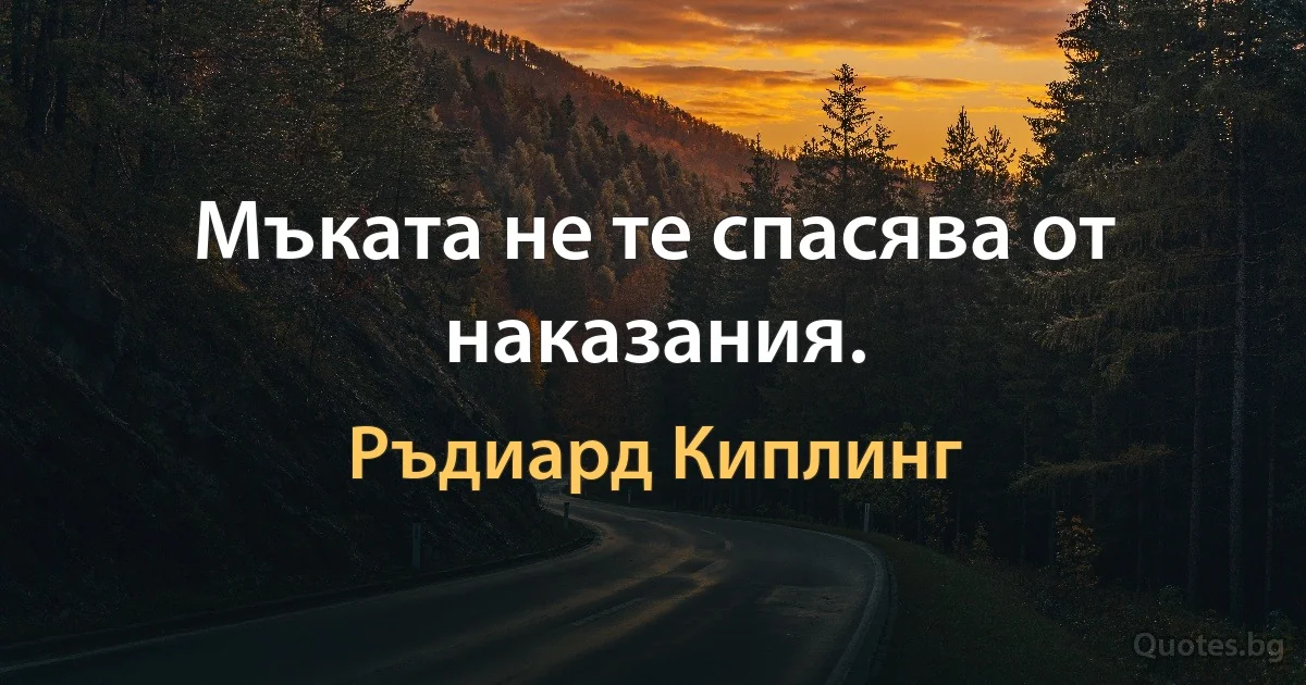 Мъката не те спасява от наказания. (Ръдиард Киплинг)