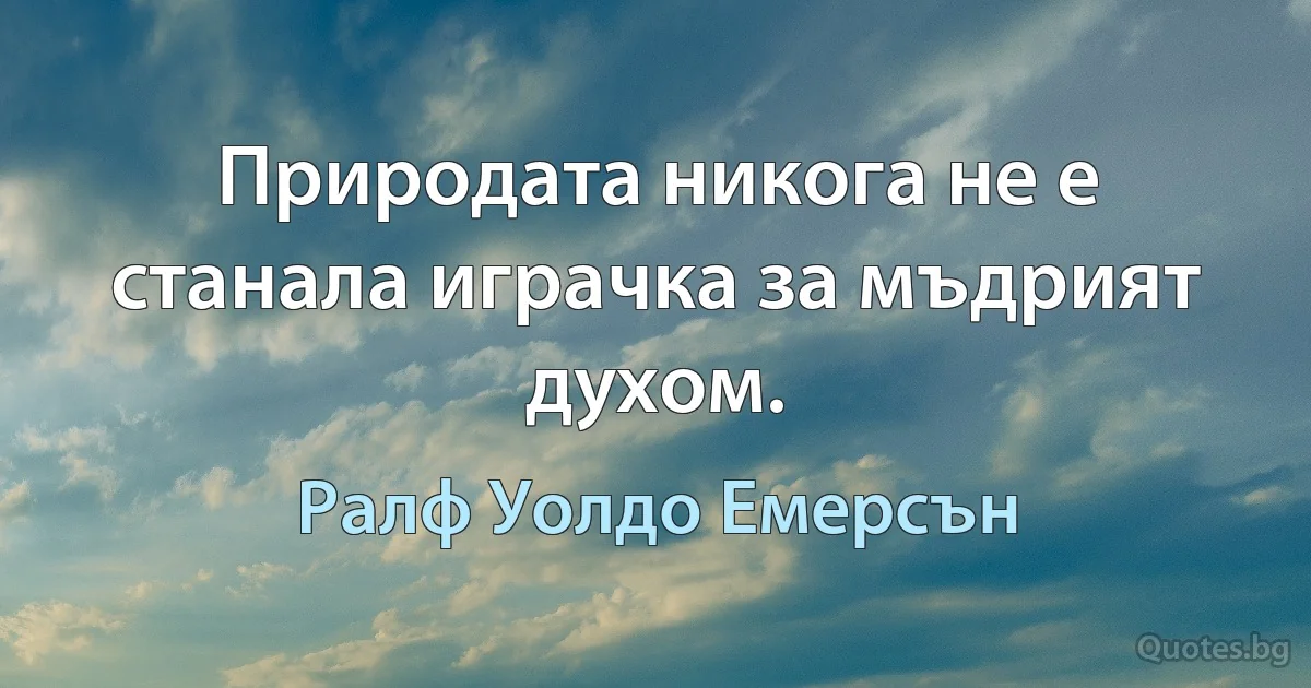 Природата никога не е станала играчка за мъдрият духом. (Ралф Уолдо Емерсън)