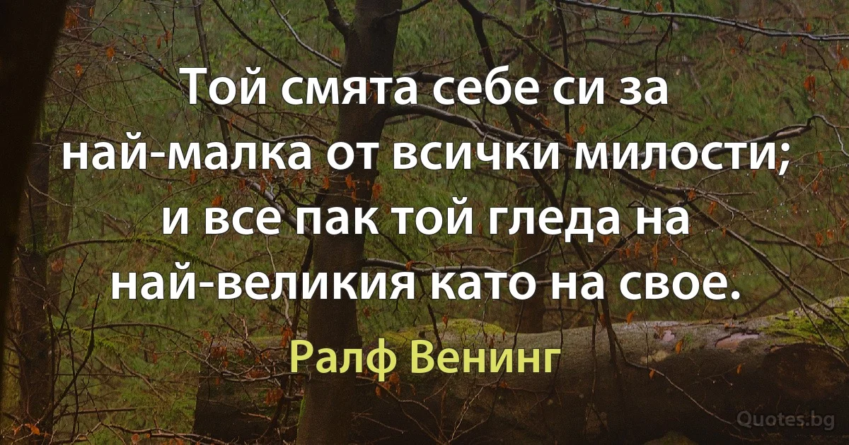 Той смята себе си за най-малка от всички милости; и все пак той гледа на най-великия като на свое. (Ралф Венинг)