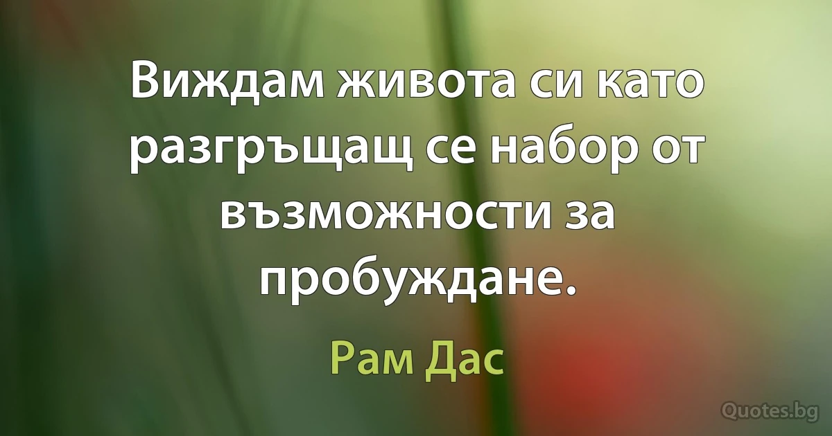 Виждам живота си като разгръщащ се набор от възможности за пробуждане. (Рам Дас)