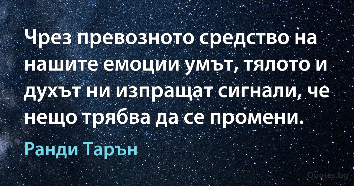 Чрез превозното средство на нашите емоции умът, тялото и духът ни изпращат сигнали, че нещо трябва да се промени. (Ранди Тарън)