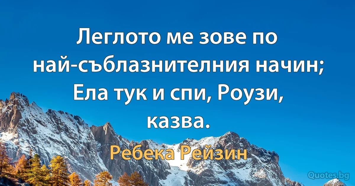 Леглото ме зове по най-съблазнителния начин; Ела тук и спи, Роузи, казва. (Ребека Рейзин)