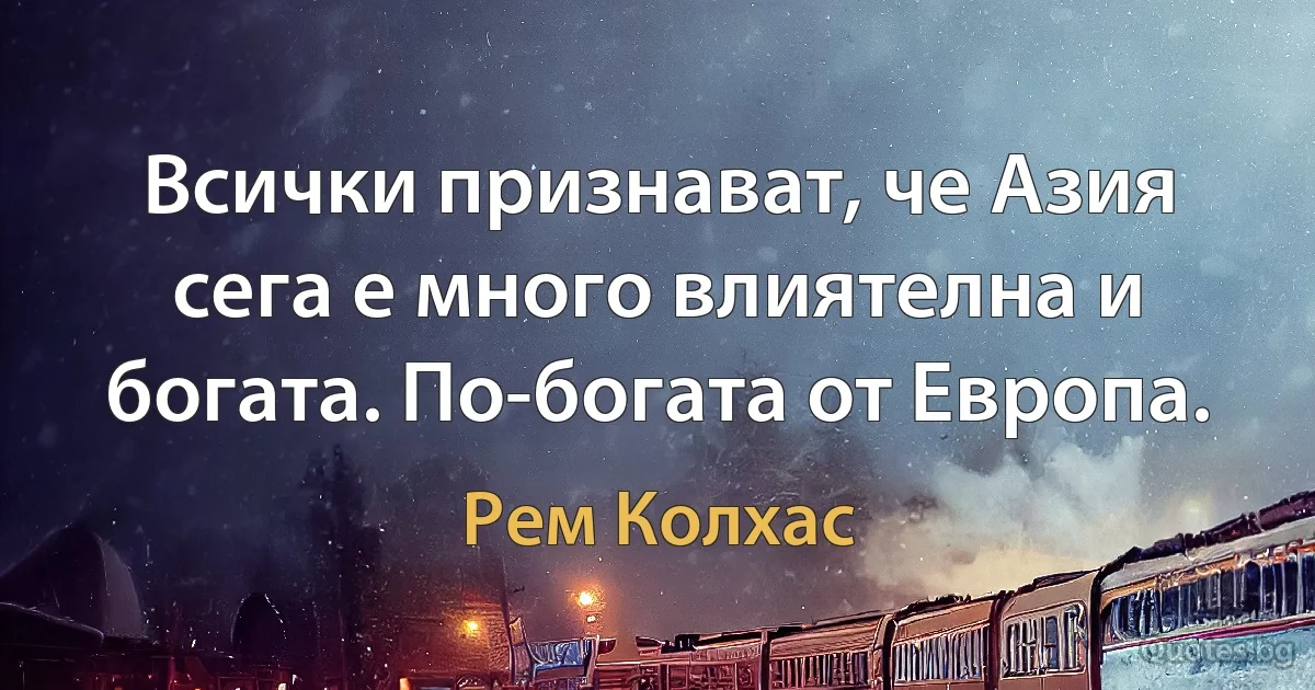 Всички признават, че Азия сега е много влиятелна и богата. По-богата от Европа. (Рем Колхас)