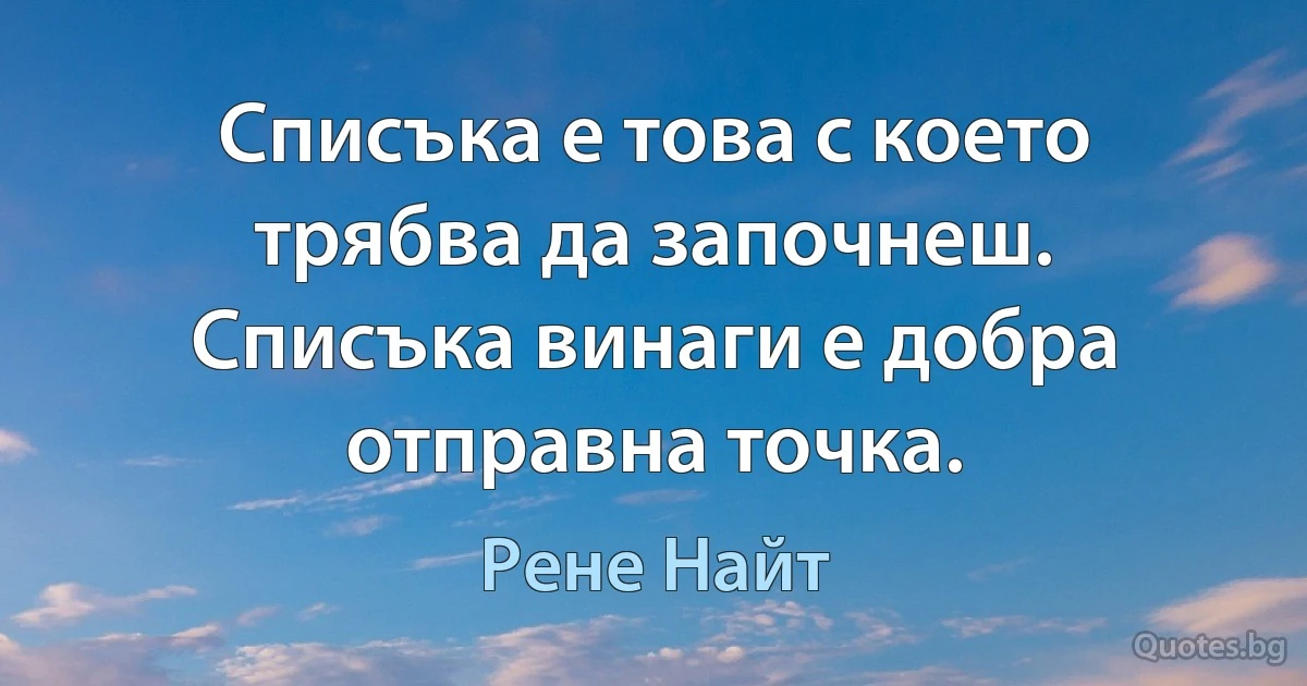 Списъка е това с което трябва да започнеш. Списъка винаги е добра отправна точка. (Рене Найт)