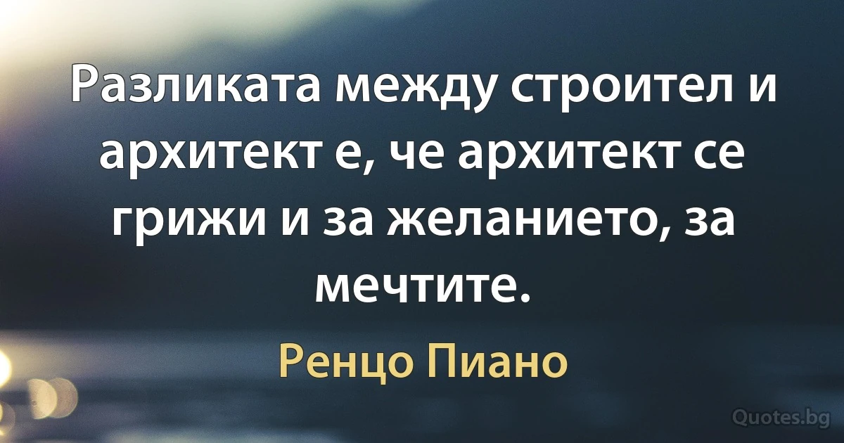 Разликата между строител и архитект е, че архитект се грижи и за желанието, за мечтите. (Ренцо Пиано)