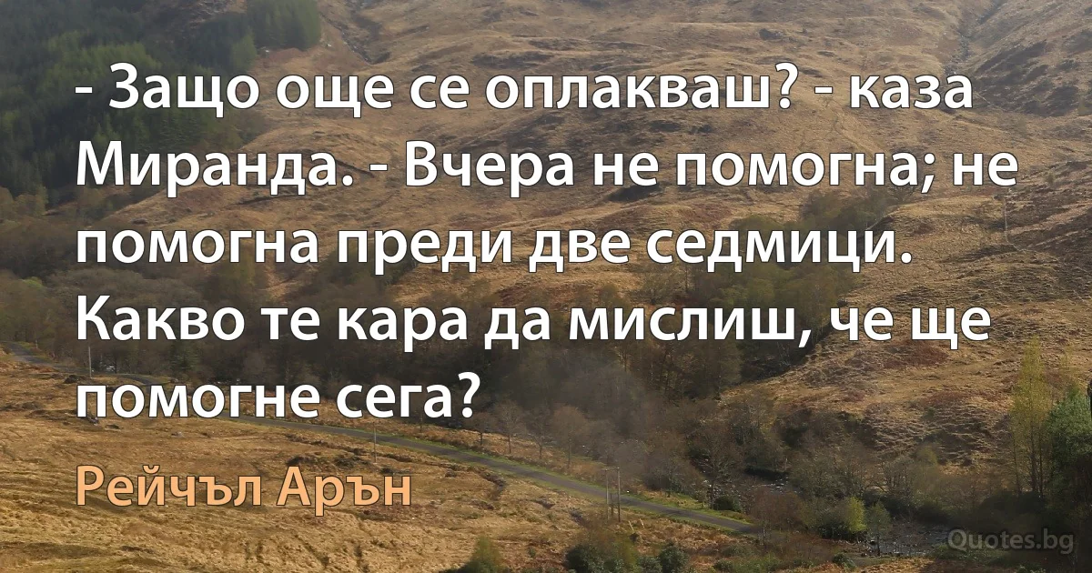 - Защо още се оплакваш? - каза Миранда. - Вчера не помогна; не помогна преди две седмици. Какво те кара да мислиш, че ще помогне сега? (Рейчъл Арън)