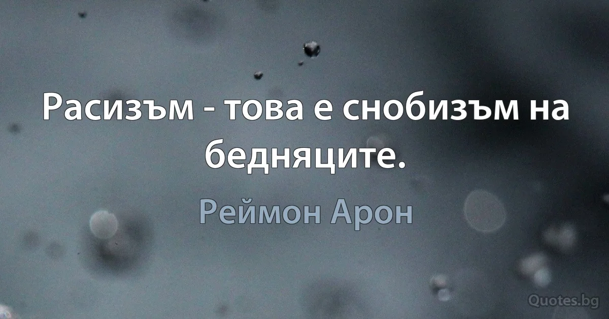 Расизъм - това е снобизъм на бедняците. (Реймон Арон)