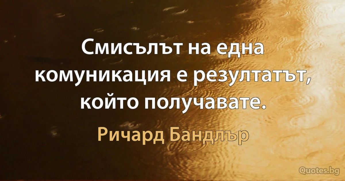 Смисълът на една комуникация е резултатът, който получавате. (Ричард Бандлър)