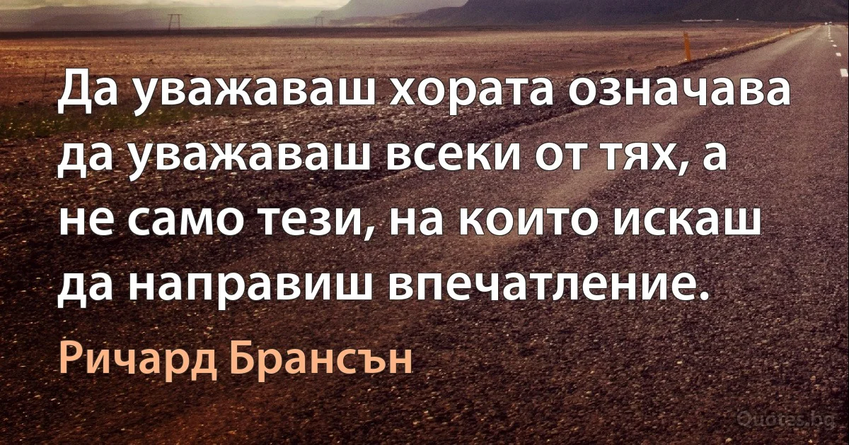 Да уважаваш хората означава да уважаваш всеки от тях, а не само тези, на които искаш да направиш впечатление. (Ричард Брансън)