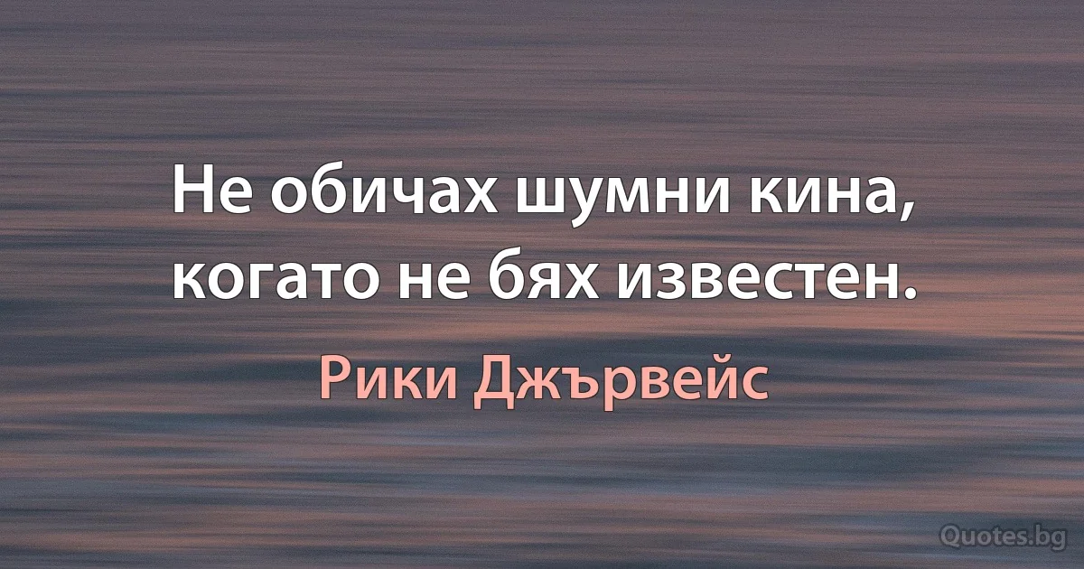 Не обичах шумни кина, когато не бях известен. (Рики Джървейс)