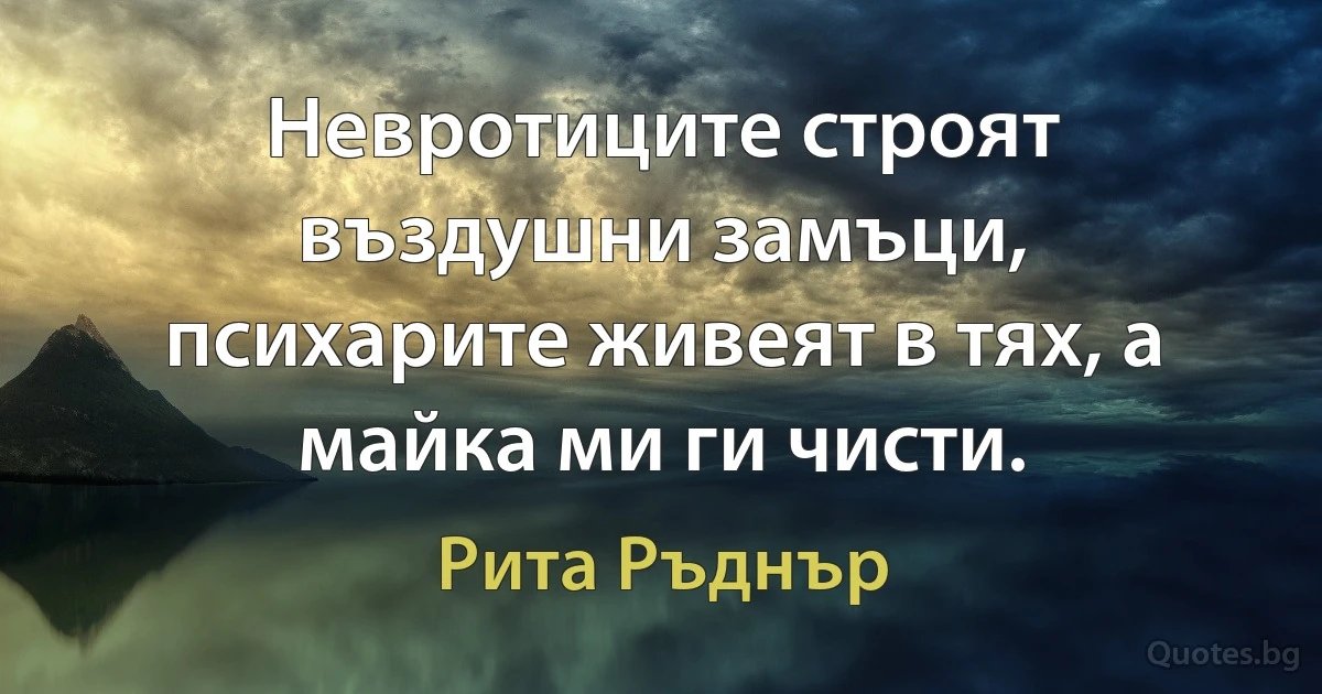 Невротиците строят въздушни замъци, психарите живеят в тях, а майка ми ги чисти. (Рита Ръднър)