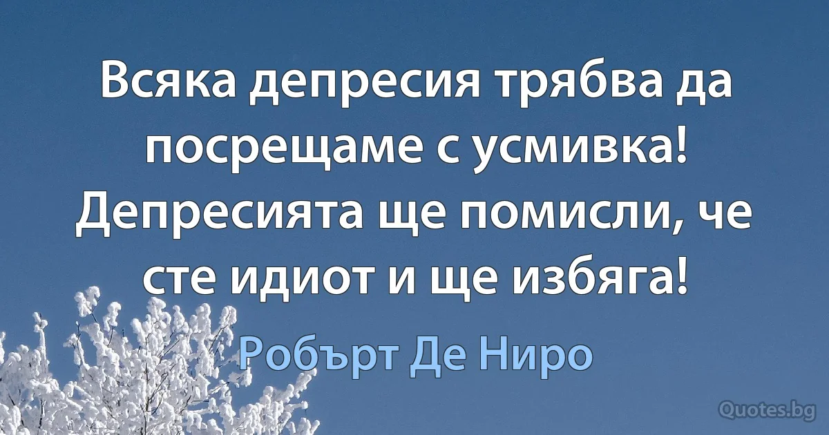 Всяка депресия трябва да посрещаме с усмивка! Депресията ще помисли, че сте идиот и ще избяга! (Робърт Де Ниро)