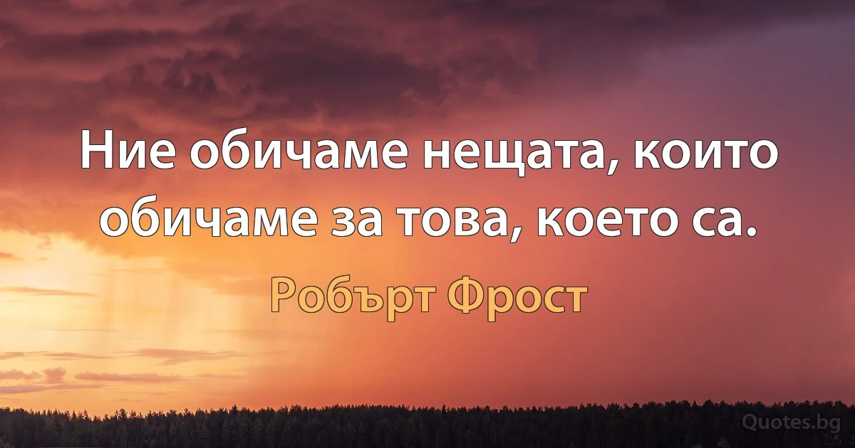 Ние обичаме нещата, които обичаме за това, което са. (Робърт Фрост)